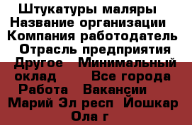 Штукатуры маляры › Название организации ­ Компания-работодатель › Отрасль предприятия ­ Другое › Минимальный оклад ­ 1 - Все города Работа » Вакансии   . Марий Эл респ.,Йошкар-Ола г.